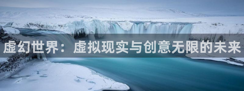 ag街机官网客服：虚幻世界：虚拟现实与创意无限的未来
