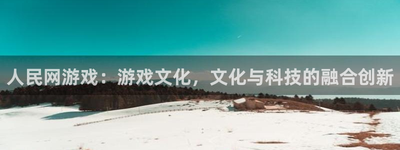 ag街机官网注册地址：人民网游戏：游戏文化，文化与科技的融合创新