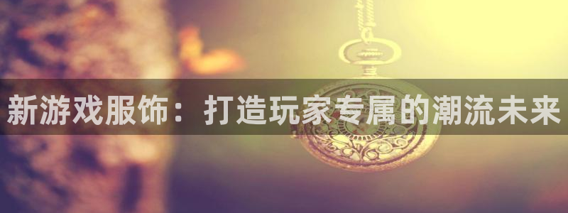 ag街机官网的奇趣腾讯是真的吗还是假的：新游戏服饰：打造玩家专属的潮流未来