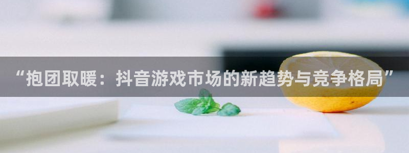 广州ag街机电子商务：“抱团取暖：抖音游戏市场的新趋势与竞争格局”