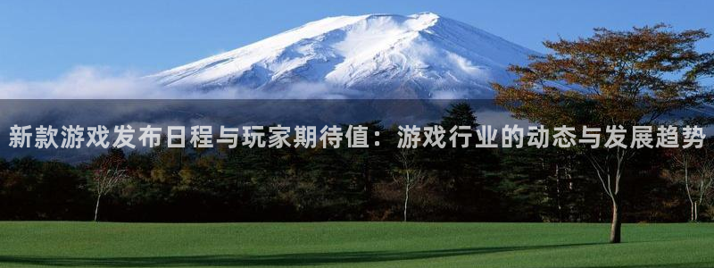 ag街机官网登录注册账号是什么：新款游戏发布日程与玩家期待值：游戏行业的动态与发展趋势