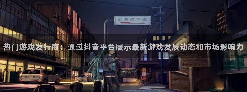 四川ag街机科技有限公司招聘：热门游戏发行商：通过抖音平台展示最新游戏发展动态和市场影响力
